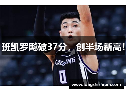 班凯罗飚破37分，创半场新高！