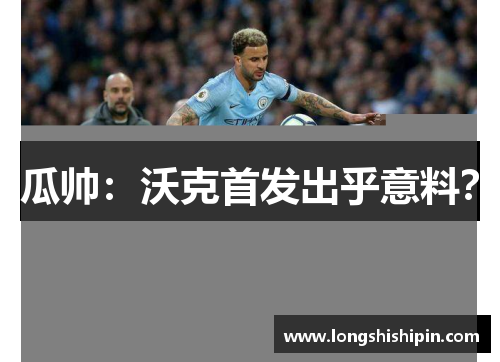 瓜帅：沃克首发出乎意料？