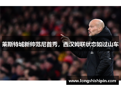 莱斯特城新帅范尼首秀，西汉姆联状态如过山车