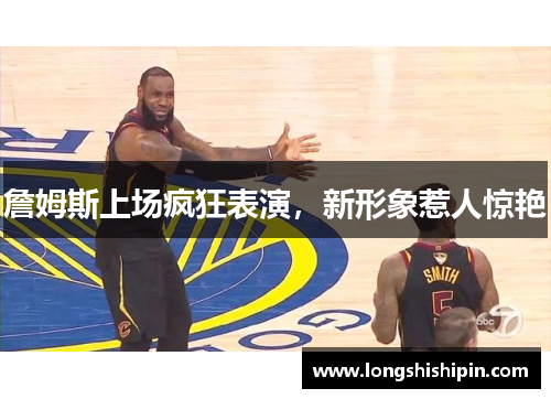 詹姆斯上场疯狂表演，新形象惹人惊艳